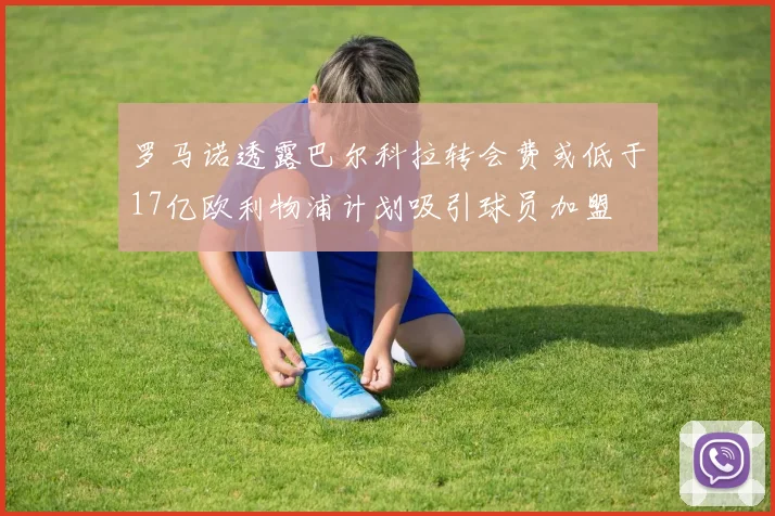 罗马诺透露巴尔科拉转会费或低于17亿欧利物浦计划吸引球员加盟