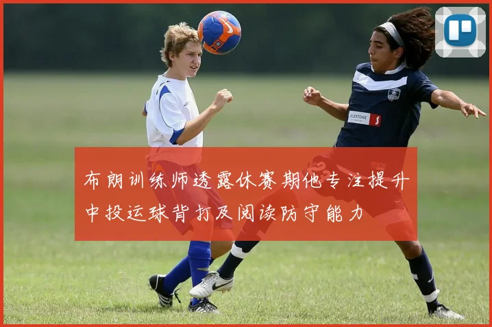 布朗训练师透露休赛期他专注提升中投运球背打及阅读防守能力